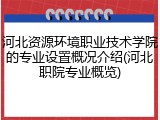 河北资源环境职业技术学院的专业设置概况介绍(河北职院专业概览)