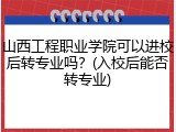 山西工程职业学院可以进校后转专业吗？(入校后能否转专业)