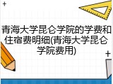 青海大学昆仑学院的学费和住宿费明细(青海大学昆仑学院费用)