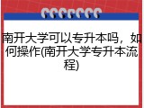 南开大学可以专升本吗，如何操作(南开大学专升本流程)