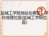 盐城工学院地址在哪里，学校地理位置(盐城工学院位置)