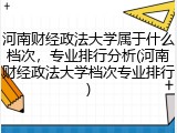 河南财经政法大学属于什么档次，专业排行分析(河南财经政法大学档次专业排行)