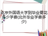 北京外国语大学到毕业要花多少学费(北外毕业学费多少)