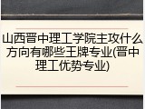 山西晋中理工学院主攻什么方向有哪些王牌专业(晋中理工优势专业)