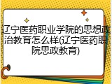 辽宁医药职业学院的思想政治教育怎么样(辽宁医药职院思政教育)