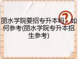 丽水学院要招专升本吗，如何参考(丽水学院专升本招生参考)
