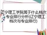 辽宁理工学院属于什么档次，专业排行分析(辽宁理工档次与专业排行)