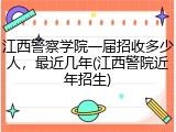 江西警察学院一届招收多少人，最近几年(江西警院近年招生)