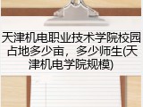 天津机电职业技术学院校园占地多少亩，多少师生(天津机电学院规模)