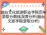 烟台文化旅游职业学院历年录取分数线深度分析(烟台文旅学院录取分析)