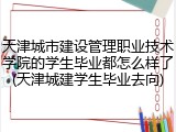 天津城市建设管理职业技术学院的学生毕业都怎么样了(天津城建学生毕业去向)