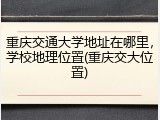 重庆交通大学地址在哪里，学校地理位置(重庆交大位置)