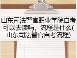 山东司法警官职业学院自考可以去读吗，流程是什么(山东司法警官自考流程)