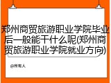 郑州商贸旅游职业学院毕业后一般能干什么呢(郑州商贸旅游职业学院就业方向)
