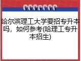 哈尔滨理工大学要招专升本吗，如何参考(哈理工专升本招生)