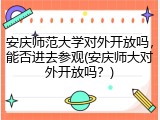 安庆师范大学对外开放吗，能否进去参观(安庆师大对外开放吗？)