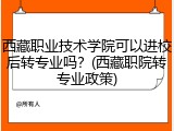 西藏职业技术学院可以进校后转专业吗？(西藏职院转专业政策)