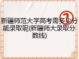 新疆师范大学高考需多少分能录取呢(新疆师大录取分数线)