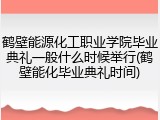 鹤壁能源化工职业学院毕业典礼一般什么时候举行(鹤壁能化毕业典礼时间)