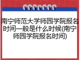 南宁师范大学师园学院报名时间一般是什么时候(南宁师园学院报名时间)