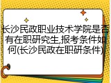 长沙民政职业技术学院是否有在职研究生,报考条件如何(长沙民政在职研条件)