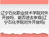 辽宁石化职业技术学院对外开放吗，能否进去参观(辽宁石化学院对外开放吗)