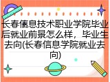 长春信息技术职业学院毕业后就业前景怎么样，毕业生去向(长春信息学院就业去向)