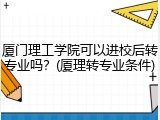 厦门理工学院可以进校后转专业吗？(厦理转专业条件)