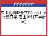 眉山药科职业学院一般什么时候开学(眉山药科开学时间)