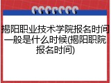 揭阳职业技术学院报名时间一般是什么时候(揭阳职院报名时间)