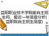 益阳职业技术学院能自主招生吗，最近一年简章分析(益职院自主招生简章)