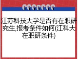 江苏科技大学是否有在职研究生,报考条件如何(江科大在职研条件)