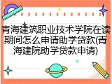 青海建筑职业技术学院在读期间怎么申请助学贷款(青海建院助学贷款申请)