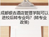 成都银杏酒店管理学院可以进校后转专业吗？(转专业政策)