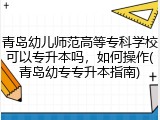 青岛幼儿师范高等专科学校可以专升本吗，如何操作(青岛幼专专升本指南)