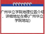 广州华立学院地理位置介绍，详细地址在哪(广州华立学院地址)