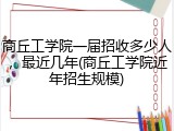 商丘工学院一届招收多少人，最近几年(商丘工学院近年招生规模)