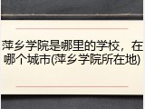 萍乡学院是哪里的学校，在哪个城市(萍乡学院所在地)