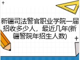 新疆司法警官职业学院一届招收多少人，最近几年(新疆警院年招生人数)