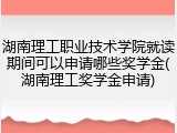 湖南理工职业技术学院就读期间可以申请哪些奖学金(湖南理工奖学金申请)
