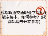 成都轨道交通职业学院能不能专接本，如何参考？(成都轨院专升本参考)