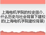 上海电机学院的校史简介，什么历史与社会背景下建校的(上海电机学院建校背景)