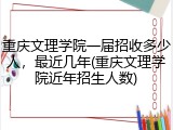 重庆文理学院一届招收多少人，最近几年(重庆文理学院近年招生人数)