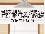 福建农业职业技术学院专业开设有哪些,特色在哪(福建农院专业特色)