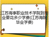 江苏海事职业技术学院到毕业要花多少学费(江苏海院毕业学费)