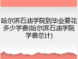 哈尔滨石油学院到毕业要花多少学费(哈尔滨石油学院学费总计)