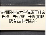 湖州职业技术学院属于什么档次，专业排行分析(湖职院专业排行档次)