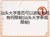 汕头大学是否可以进校参观，有何限制(汕头大学参观限制)