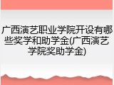 广西演艺职业学院开设有哪些奖学和助学金(广西演艺学院奖助学金)