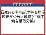 石家庄幼儿师范高等专科学校要多少分才能进(石家庄幼专录取分数)
